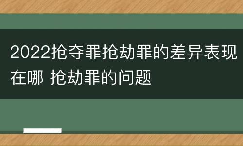 2022抢夺罪抢劫罪的差异表现在哪 抢劫罪的问题