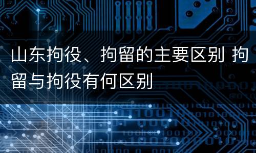 山东拘役、拘留的主要区别 拘留与拘役有何区别