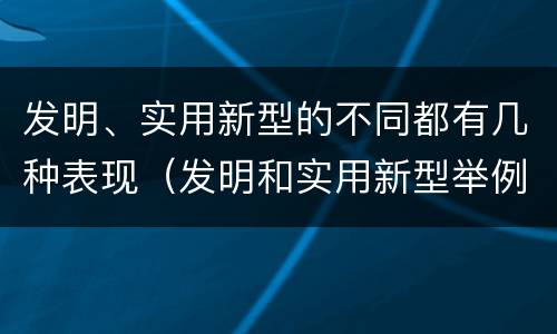 发明、实用新型的不同都有几种表现（发明和实用新型举例）