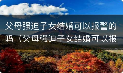 父母强迫子女结婚可以报警的吗（父母强迫子女结婚可以报警的吗知乎）