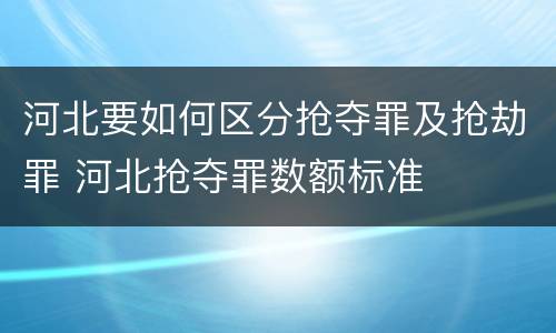 河北要如何区分抢夺罪及抢劫罪 河北抢夺罪数额标准