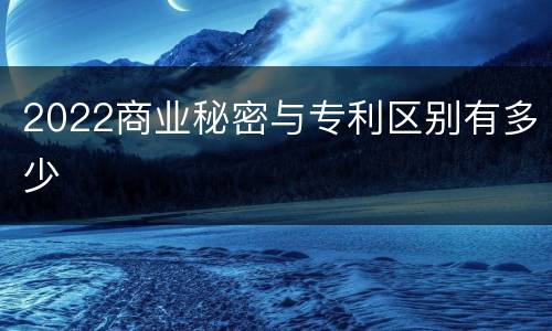 2022商业秘密与专利区别有多少