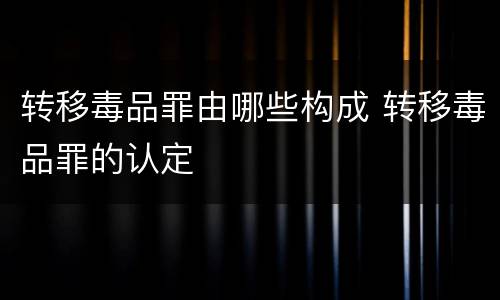 转移毒品罪由哪些构成 转移毒品罪的认定