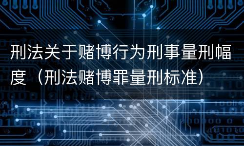 刑法关于赌博行为刑事量刑幅度（刑法赌博罪量刑标准）