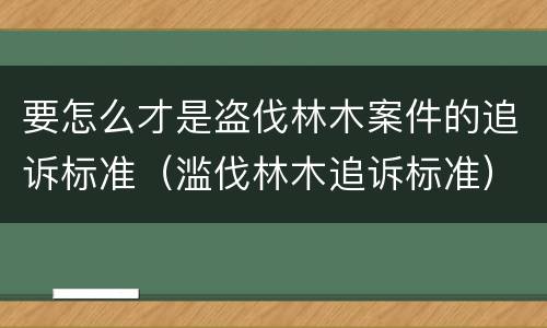 要怎么才是盗伐林木案件的追诉标准（滥伐林木追诉标准）