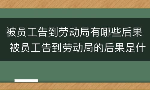 被员工告到劳动局有哪些后果 被员工告到劳动局的后果是什么
