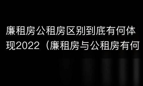 廉租房公租房区别到底有何体现2022（廉租房与公租房有何区别）