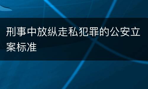 刑事中放纵走私犯罪的公安立案标准