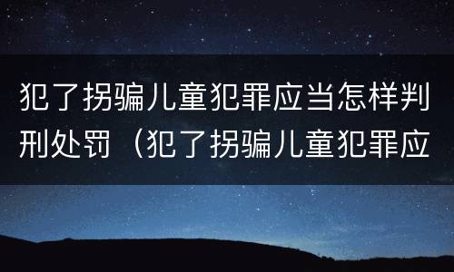犯了拐骗儿童犯罪应当怎样判刑处罚（犯了拐骗儿童犯罪应当怎样判刑处罚多少钱）