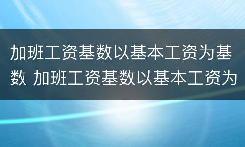 加班工资基数以基本工资为基数 加班工资基数以基本工资为基数怎么算