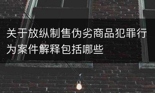 关于放纵制售伪劣商品犯罪行为案件解释包括哪些