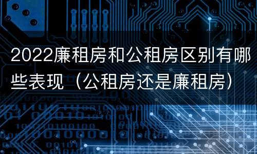 2022廉租房和公租房区别有哪些表现（公租房还是廉租房）