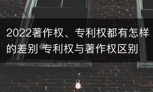 2022著作权、专利权都有怎样的差别 专利权与著作权区别