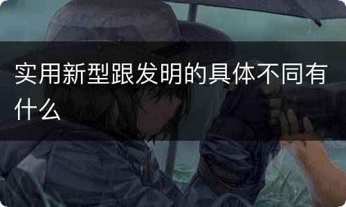 实用新型跟发明的具体不同有什么