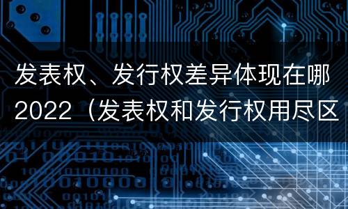 发表权、发行权差异体现在哪2022（发表权和发行权用尽区别）