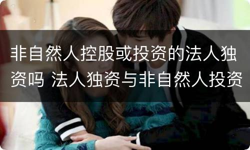 非自然人控股或投资的法人独资吗 法人独资与非自然人投资或控股的法人独资