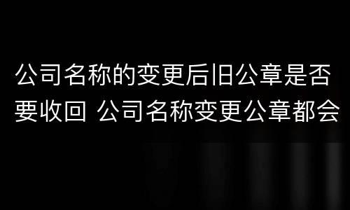 公司名称的变更后旧公章是否要收回 公司名称变更公章都会收回吗