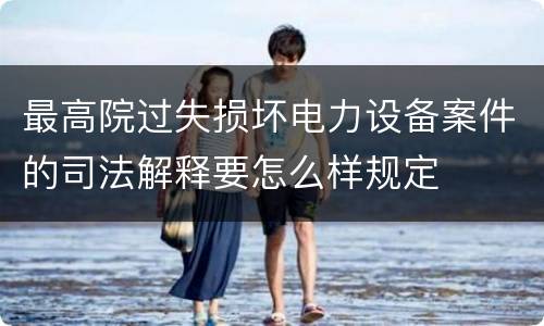 最高院过失损坏电力设备案件的司法解释要怎么样规定