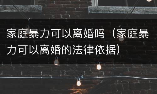 家庭暴力可以离婚吗（家庭暴力可以离婚的法律依据）