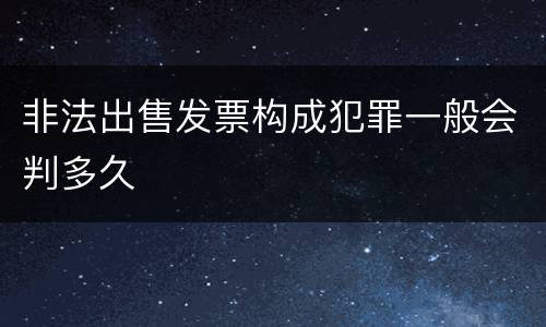 非法出售发票构成犯罪一般会判多久