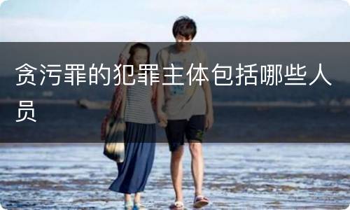 贪污罪的犯罪主体包括哪些人员