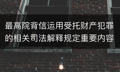 最高院背信运用受托财产犯罪的相关司法解释规定重要内容都有哪些