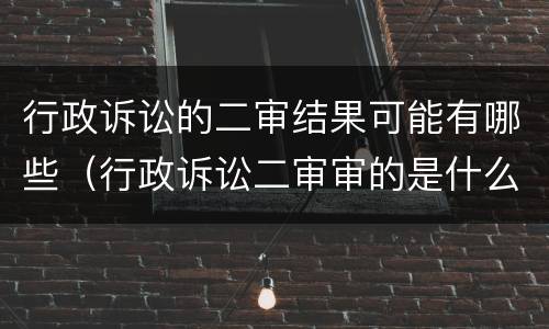 行政诉讼的二审结果可能有哪些（行政诉讼二审审的是什么）