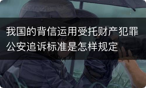 我国的背信运用受托财产犯罪公安追诉标准是怎样规定