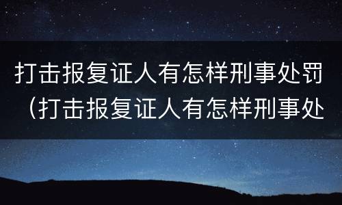 打击报复证人有怎样刑事处罚（打击报复证人有怎样刑事处罚的）