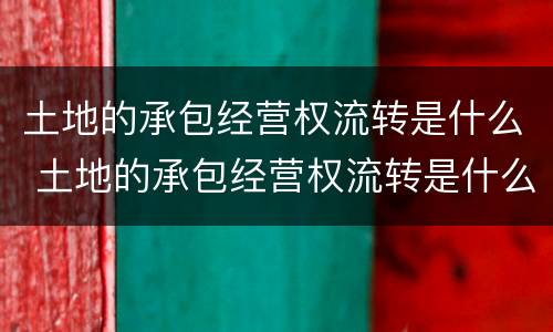 土地的承包经营权流转是什么 土地的承包经营权流转是什么行为