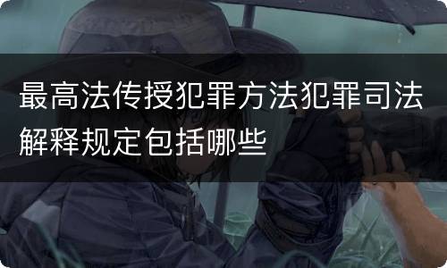 最高法传授犯罪方法犯罪司法解释规定包括哪些