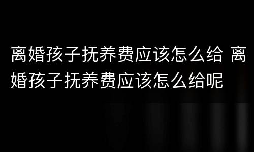 离婚孩子抚养费应该怎么给 离婚孩子抚养费应该怎么给呢