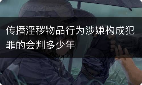 传播淫秽物品行为涉嫌构成犯罪的会判多少年