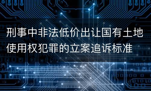 刑事中非法低价出让国有土地使用权犯罪的立案追诉标准