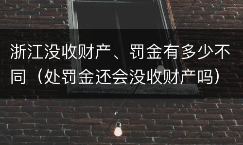 浙江没收财产、罚金有多少不同（处罚金还会没收财产吗）