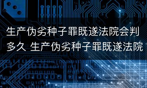 生产伪劣种子罪既遂法院会判多久 生产伪劣种子罪既遂法院会判多久呢