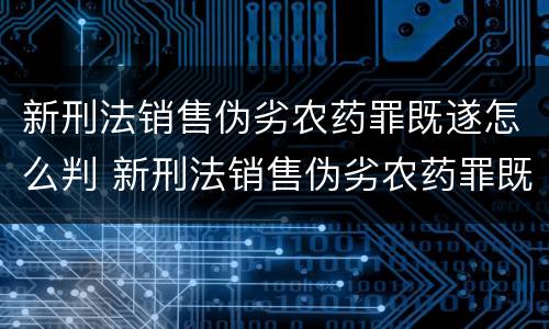 新刑法销售伪劣农药罪既遂怎么判 新刑法销售伪劣农药罪既遂怎么判定