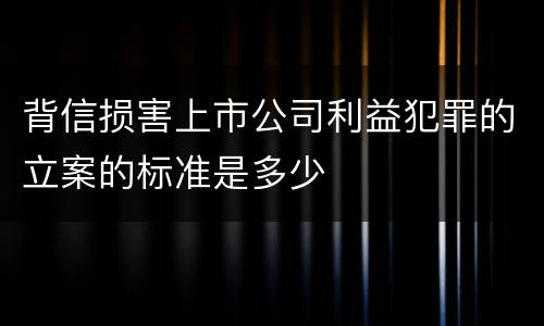 背信损害上市公司利益犯罪的立案的标准是多少