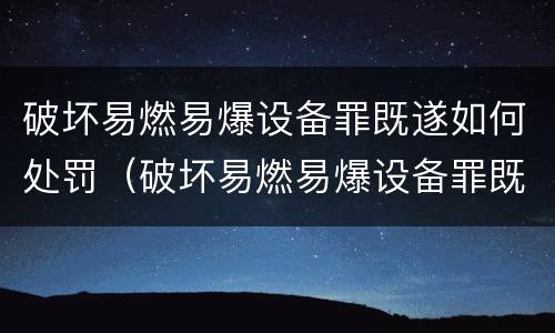 破坏易燃易爆设备罪既遂如何处罚（破坏易燃易爆设备罪既遂如何处罚标准）