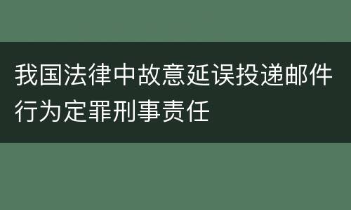 我国法律中故意延误投递邮件行为定罪刑事责任