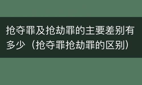 抢夺罪及抢劫罪的主要差别有多少（抢夺罪抢劫罪的区别）
