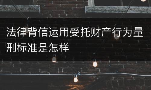 法律背信运用受托财产行为量刑标准是怎样