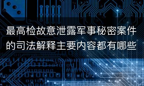最高检故意泄露军事秘密案件的司法解释主要内容都有哪些