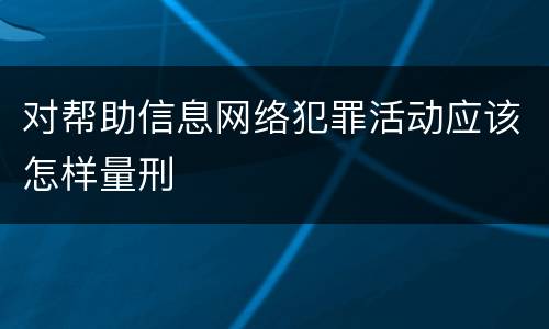 对帮助信息网络犯罪活动应该怎样量刑