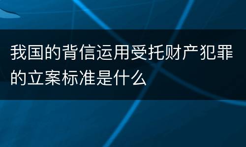 我国的背信运用受托财产犯罪的立案标准是什么