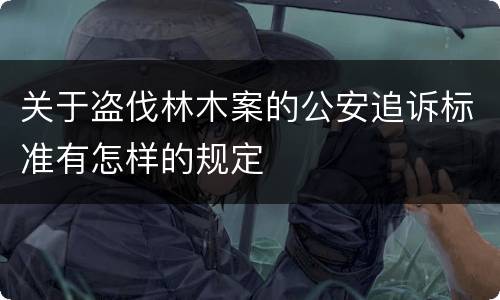关于盗伐林木案的公安追诉标准有怎样的规定