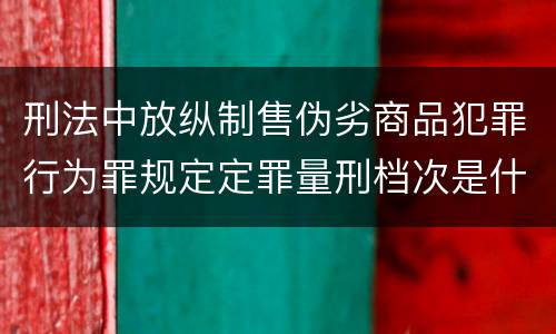 刑法中放纵制售伪劣商品犯罪行为罪规定定罪量刑档次是什么