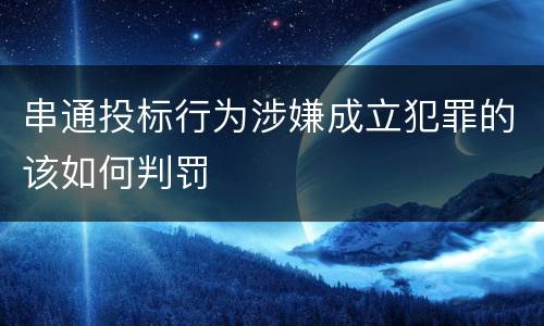 串通投标行为涉嫌成立犯罪的该如何判罚