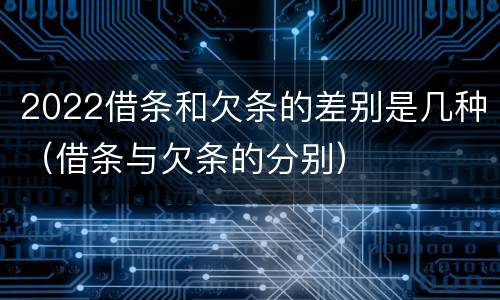 2022借条和欠条的差别是几种（借条与欠条的分别）