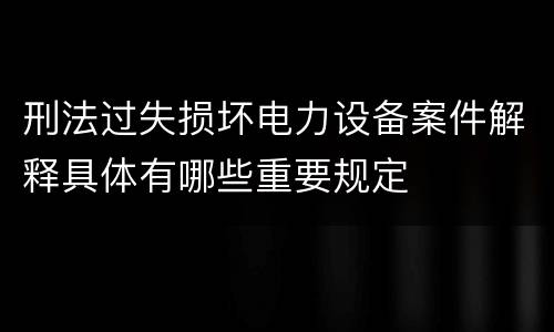 刑法过失损坏电力设备案件解释具体有哪些重要规定